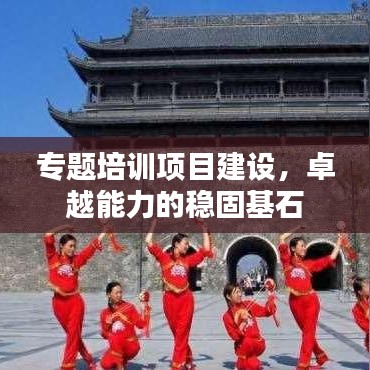 專題培訓項目建設，卓越能力的穩(wěn)固基石