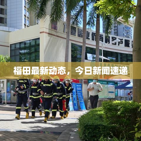 福田最新動態(tài)，今日新聞速遞
