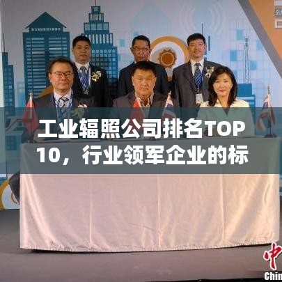 工業(yè)輻照公司排名TOP10，行業(yè)領軍企業(yè)的標桿地位