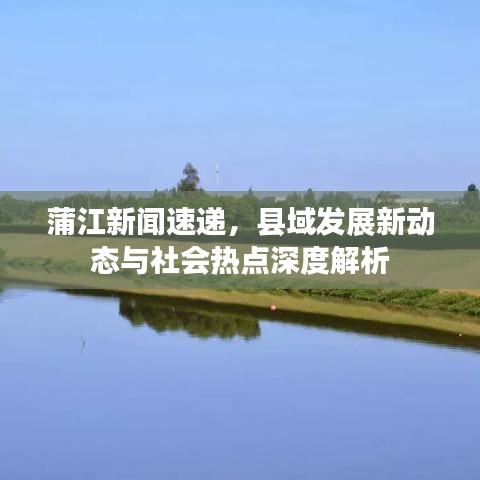 蒲江新聞速遞，縣域發(fā)展新動態(tài)與社會熱點深度解析