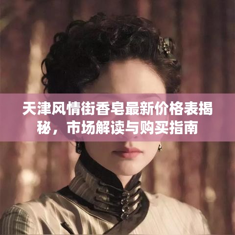 天津風(fēng)情街香皂最新價格表揭秘，市場解讀與購買指南