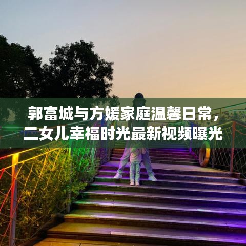 郭富城與方媛家庭溫馨日常，二女兒幸福時(shí)光最新視頻曝光