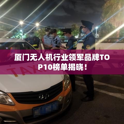 廈門無人機行業(yè)領(lǐng)軍品牌TOP10榜單揭曉！