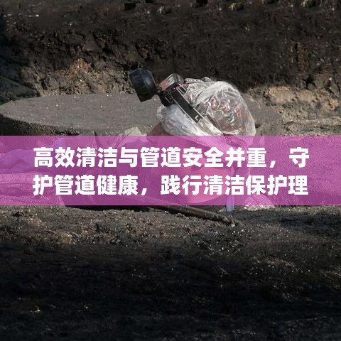 高效清潔與管道安全并重，守護管道健康，踐行清潔保護理念