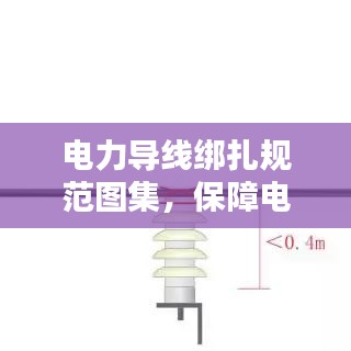 電力導線綁扎規(guī)范圖集，保障電力設施安全運行的實用指南