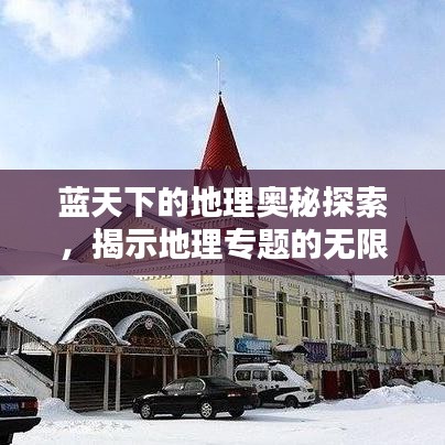 藍天下的地理奧秘探索，揭示地理專題的無限魅力