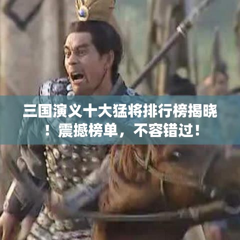 三國演義十大猛將排行榜揭曉！震撼榜單，不容錯過！