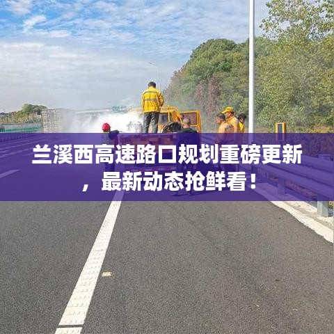 蘭溪西高速路口規(guī)劃重磅更新，最新動態(tài)搶鮮看！