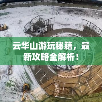 云華山游玩秘籍，最新攻略全解析！