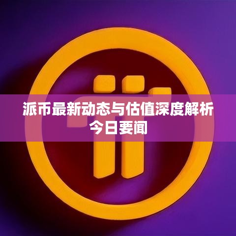 派幣最新動態(tài)與估值深度解析今日要聞
