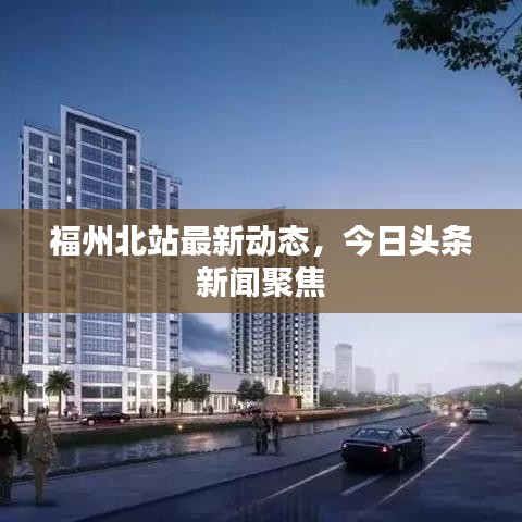 福州北站最新動(dòng)態(tài)，今日頭條新聞聚焦