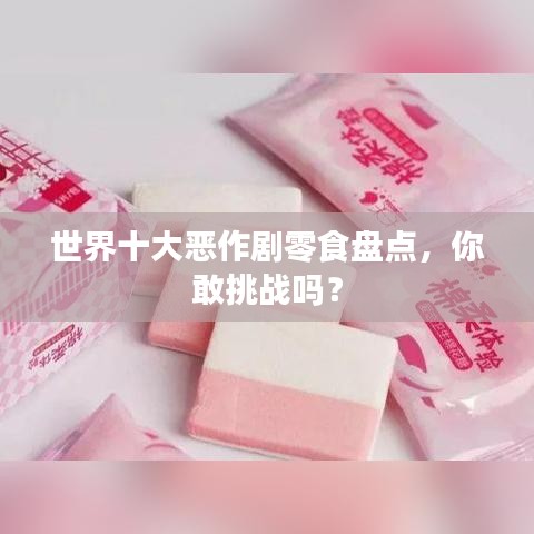 世界十大惡作劇零食盤點，你敢挑戰(zhàn)嗎？