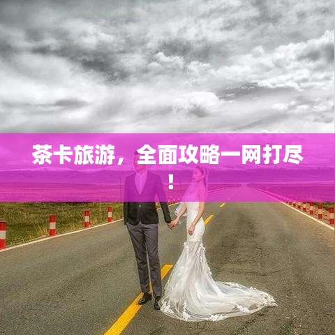 茶卡旅游，全面攻略一網(wǎng)打盡！