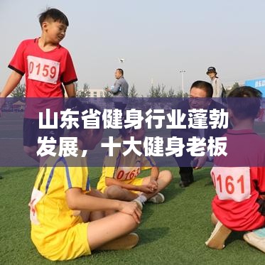 山東省健身行業(yè)蓬勃發(fā)展，十大健身老板引領(lǐng)潮流榜單揭曉！