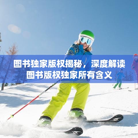 圖書獨(dú)家版權(quán)揭秘，深度解讀圖書版權(quán)獨(dú)家所有含義