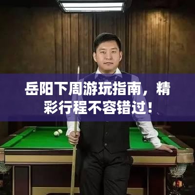 岳陽下周游玩指南，精彩行程不容錯(cuò)過！