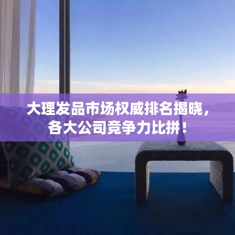 大理發(fā)品市場權(quán)威排名揭曉，各大公司競爭力比拼！