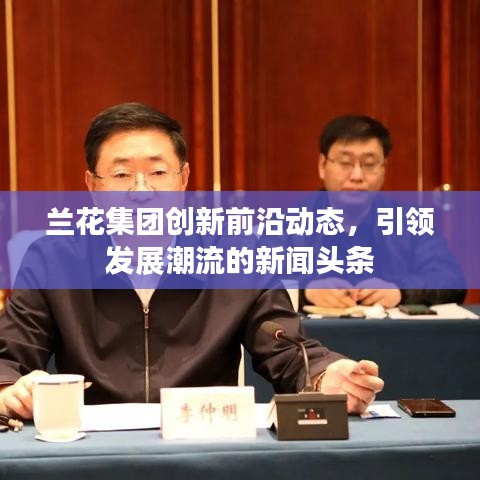 蘭花集團(tuán)創(chuàng)新前沿動態(tài)，引領(lǐng)發(fā)展潮流的新聞頭條
