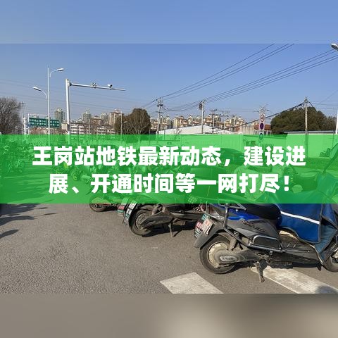 王崗站地鐵最新動(dòng)態(tài)，建設(shè)進(jìn)展、開(kāi)通時(shí)間等一網(wǎng)打盡！