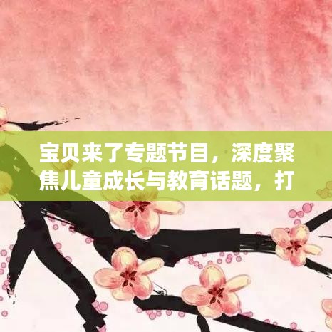 寶貝來了專題節(jié)目，深度聚焦兒童成長與教育話題，打造知識寶庫！