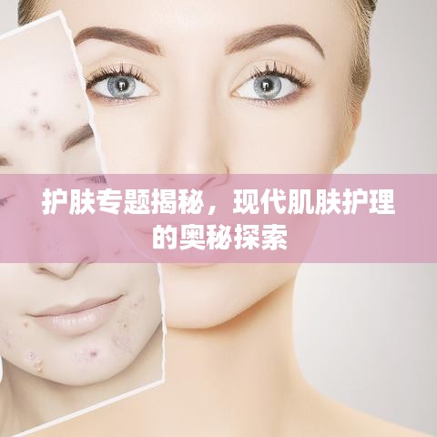 護膚專題揭秘，現(xiàn)代肌膚護理的奧秘探索