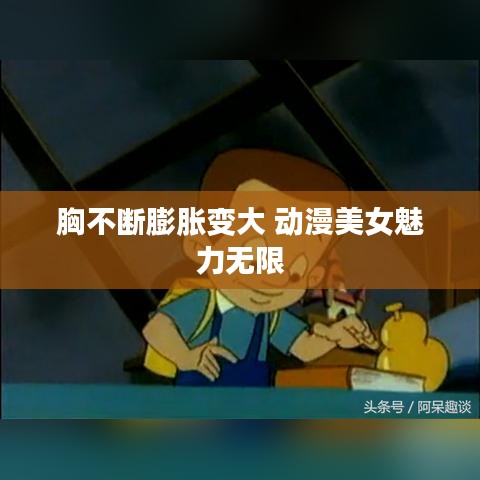 胸不斷膨脹變大 動(dòng)漫美女魅力無(wú)限