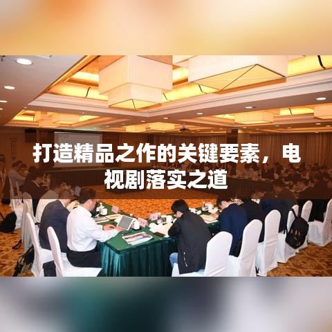 打造精品之作的關(guān)鍵要素，電視劇落實(shí)之道